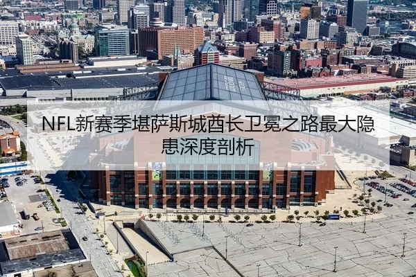 NFL新赛季堪萨斯城酋长卫冕之路最大隐患深度剖析