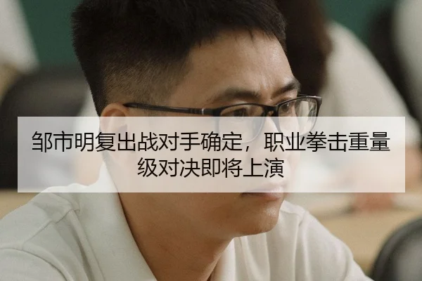 邹市明复出战对手确定，职业拳击重量级对决即将上演
