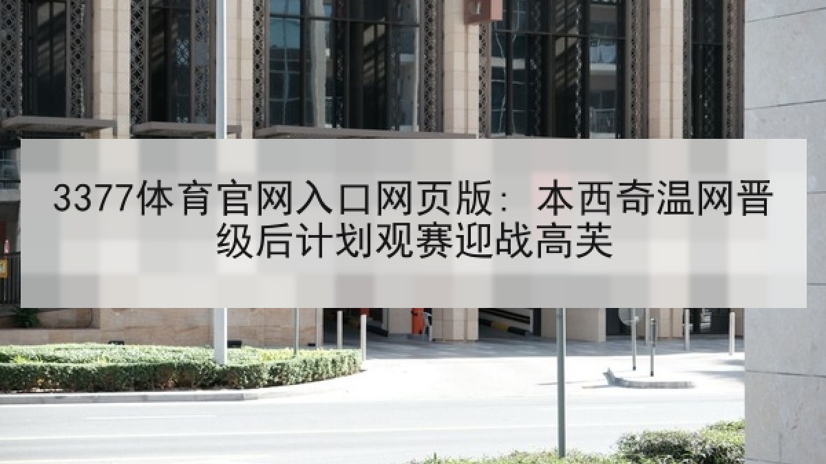 3377体育官网入口网页版: 本西奇温网晋级后计划观赛迎战高芙 3377体育官网入口网页版: 本西奇温网晋级后计划观赛迎战高芙