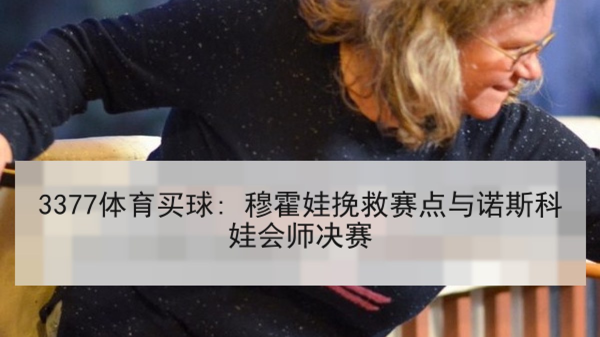 3377体育买球: 穆霍娃挽救赛点与诺斯科娃会师决赛
