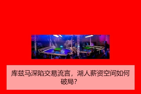 库兹马深陷交易流言，湖人薪资空间如何破局？