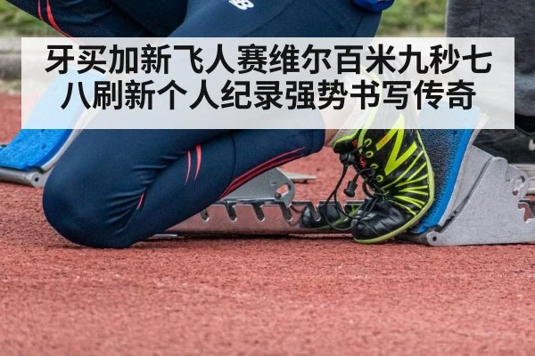 牙买加新飞人赛维尔百米九秒七八刷新个人纪录强势书写传奇