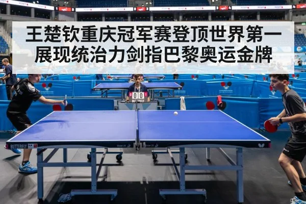 王楚钦重庆冠军赛登顶世界第一展现统治力剑指巴黎奥运金牌