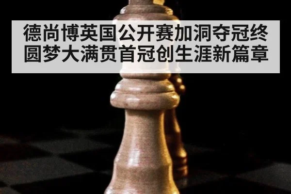 德尚博英国公开赛加洞夺冠终圆梦大满贯首冠创生涯新篇章