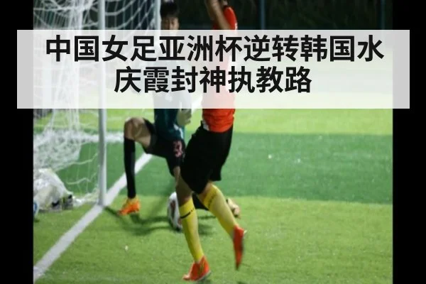 中国女足亚洲杯逆转韩国水庆霞封神执教路