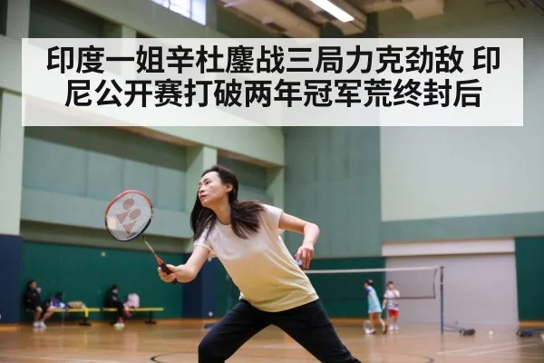 印度一姐辛杜鏖战三局力克劲敌 印尼公开赛打破两年冠军荒终封后