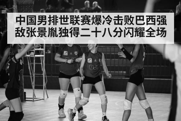 中国男排世联赛爆冷击败巴西强敌张景胤独得二十八分闪耀全场