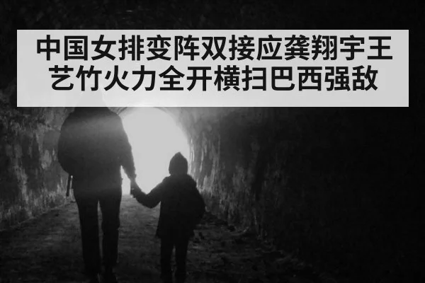 中国女排变阵双接应龚翔宇王艺竹火力全开横扫巴西强敌