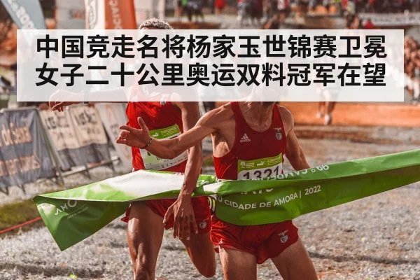 中国竞走名将杨家玉世锦赛卫冕女子二十公里奥运双料冠军在望