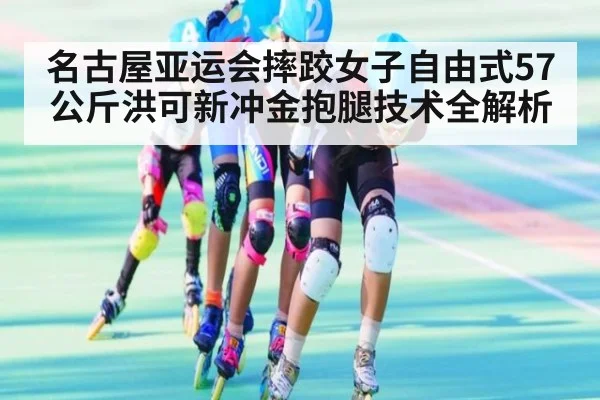 名古屋亚运会摔跤女子自由式57公斤洪可新冲金抱腿技术全解析