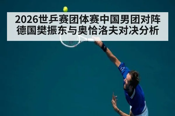 2026世乒赛团体赛中国男团对阵德国樊振东与奥恰洛夫对决分析